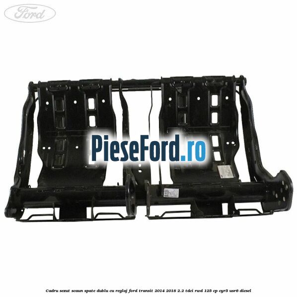 Cadru sezut scaun spate dublu cu reglaj Ford Transit 2014-2018 2.2 TDCi RWD 125 cp CYR5, USR6 diesel