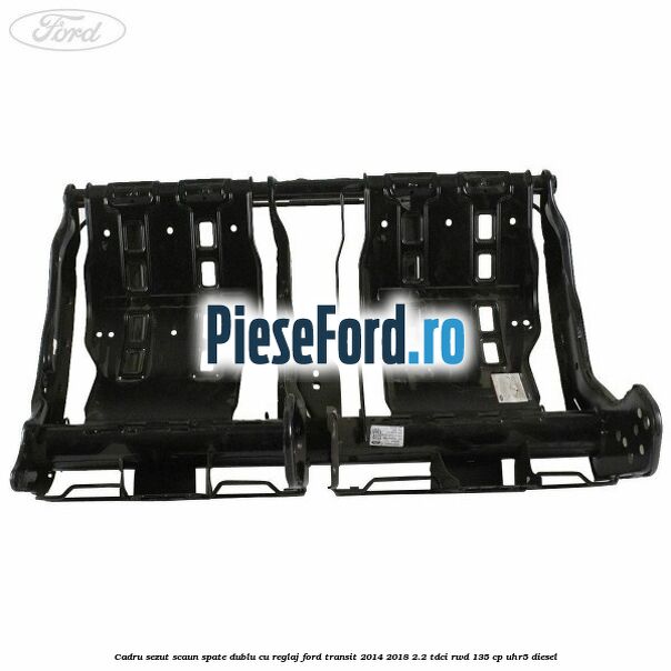 Cadru sezut scaun spate dublu cu reglaj Ford Transit 2014-2018 2.2 TDCi RWD 135 cp UHR5 diesel