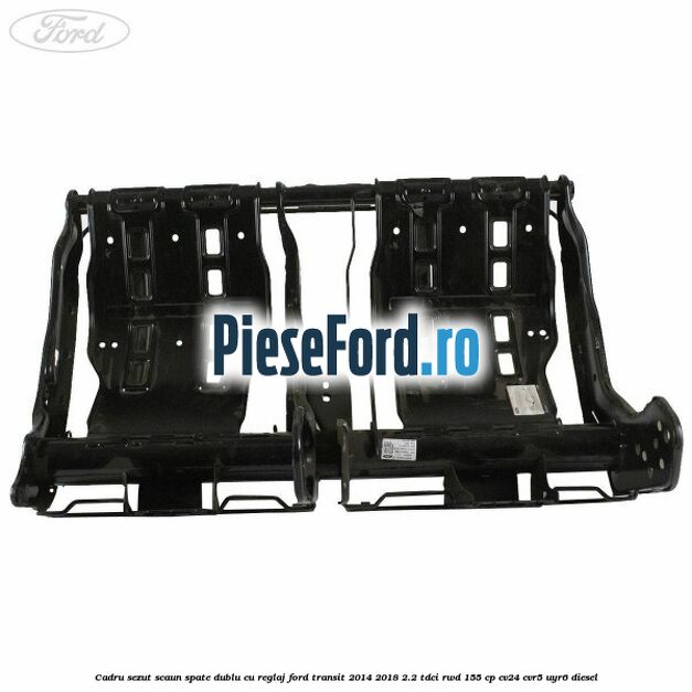 Cadru sezut scaun spate dublu cu reglaj Ford Transit 2014-2018 2.2 TDCi RWD 155 cp CV24, CVR5, UYR6 diesel