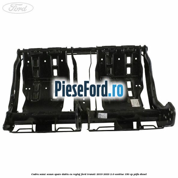 Cadru sezut scaun spate dublu cu reglaj Ford Transit 2019-2023 2.0 EcoBlue 150 cp P0FA diesel