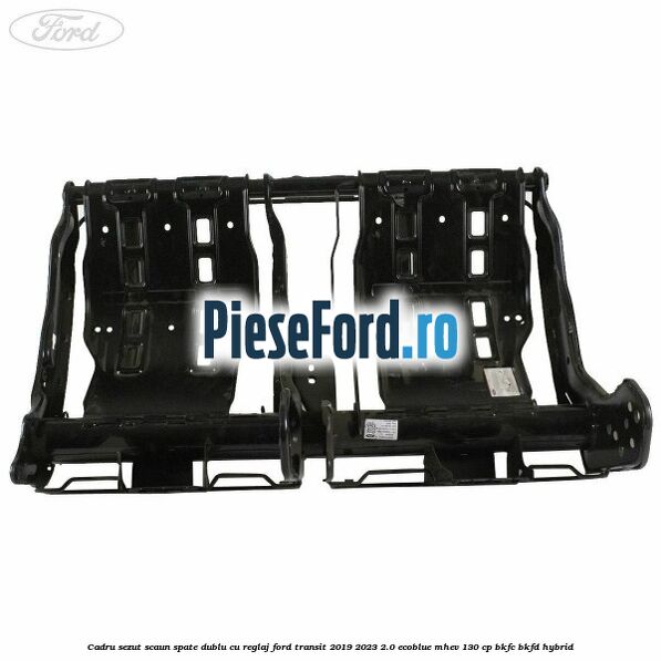 Cadru sezut scaun spate dublu cu reglaj Ford Transit 2019-2023 2.0 EcoBlue mHEV 130 cp BKFC, BKFD Hybrid