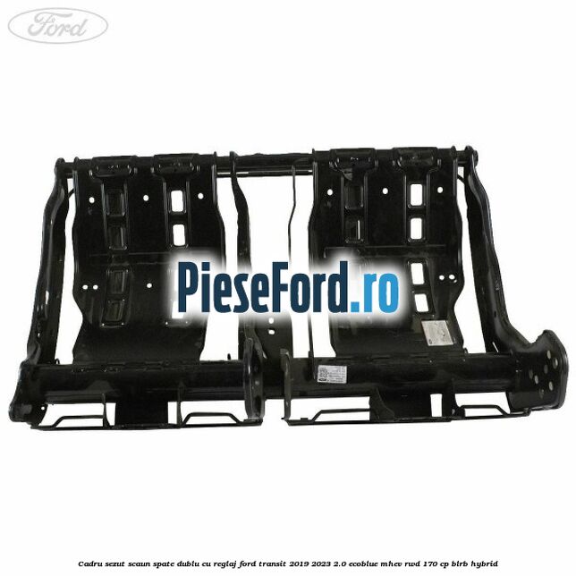Cadru sezut scaun spate dublu cu reglaj Ford Transit 2019-2023 2.0 EcoBlue mHEV RWD 170 cp BLRB Hybrid
