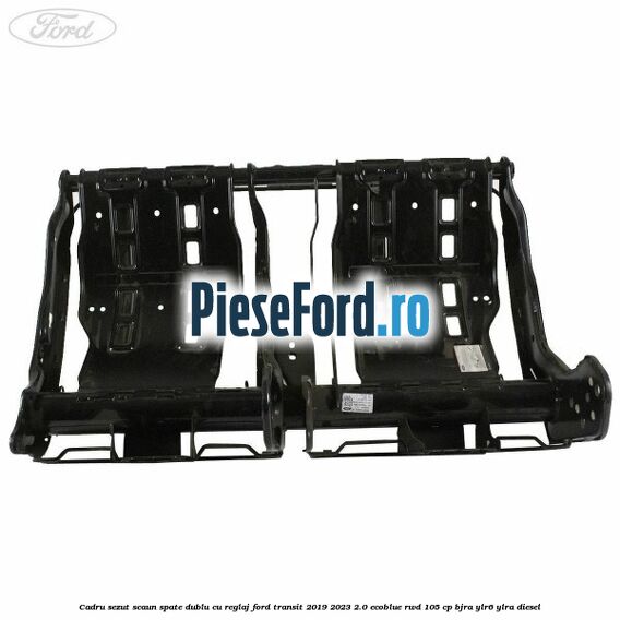Cadru sezut scaun spate dublu cu reglaj Ford Transit 2019-2023 2.0 EcoBlue RWD 105 cp Cadru sezut scaun spate dublu cu reglaj Ford Transit 2019-2023 2.0 EcoBlue RWD 105 cp BJRA, YLR6, YLRA diesel
