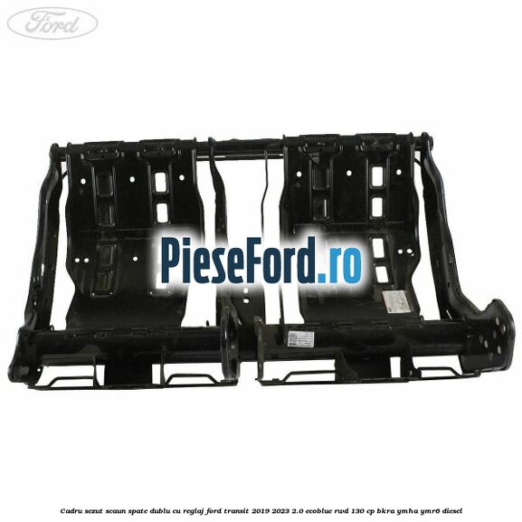 Cadru sezut scaun spate dublu cu reglaj Ford Transit 2019-2023 2.0 EcoBlue RWD 130 cp BKRA, YMHA, YMR6 diesel