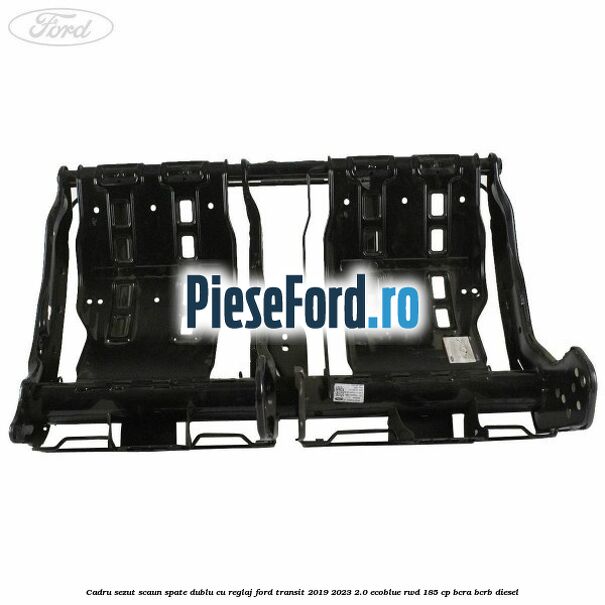 Cadru sezut scaun spate dublu cu reglaj Ford Transit 2019-2023 2.0 EcoBlue RWD 185 cp Cadru sezut scaun spate dublu cu reglaj Ford Transit 2019-2023 2.0 EcoBlue RWD 185 cp BCRA, BCRB diesel