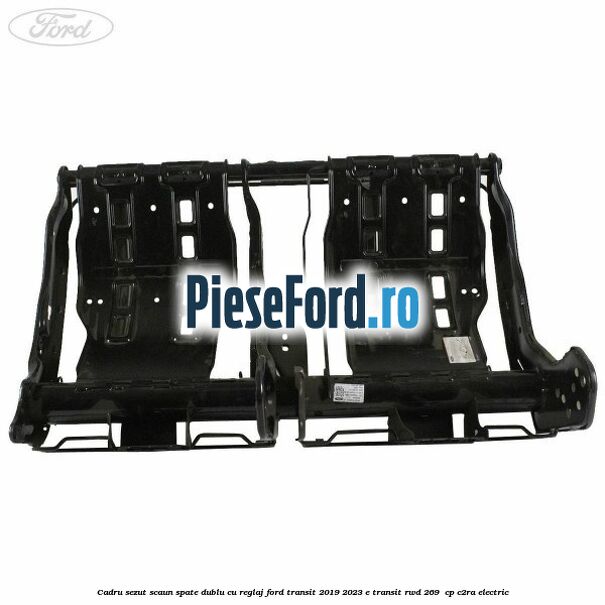 Cadru sezut scaun spate dublu cu reglaj Ford Transit 2019-2023 E-TRANSIT RWD 269  cp C2RA electric