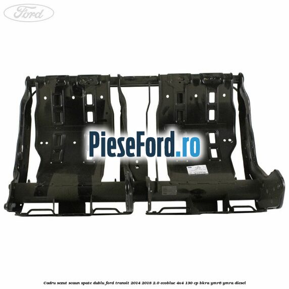 Cadru sezut scaun spate dublu Ford Transit 2014-2018 2.0 EcoBlue 4x4 130 cp Cadru sezut scaun spate dublu Ford Transit 2014-2018 2.0 EcoBlue 4x4 130 cp BKRA, YMR6, YMRA diesel