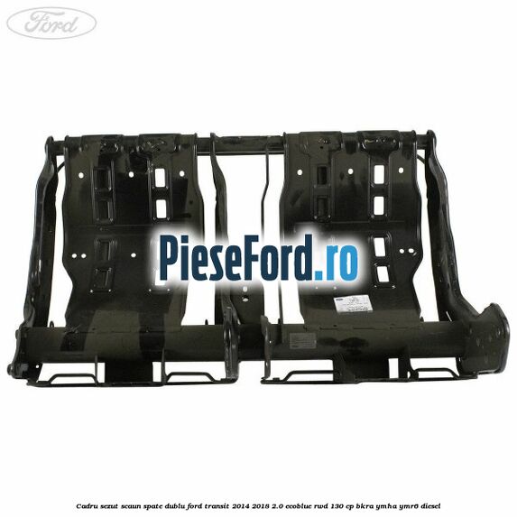 Cadru sezut scaun spate dublu Ford Transit 2014-2018 2.0 EcoBlue RWD 130 cp Cadru sezut scaun spate dublu Ford Transit 2014-2018 2.0 EcoBlue RWD 130 cp BKRA, YMHA, YMR6 diesel