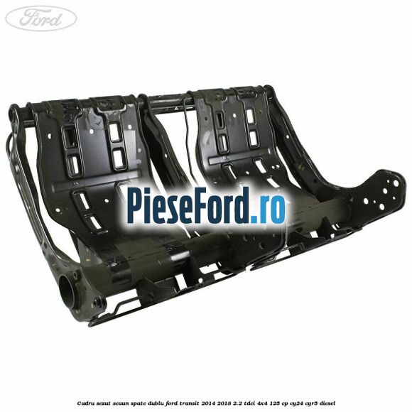 Cadru sezut scaun spate dublu Ford Transit 2014-2018 2.2 TDCi 4x4 125 cp Cadru sezut scaun spate dublu Ford Transit 2014-2018 2.2 TDCi 4x4 125 cp CY24, CYR5 diesel