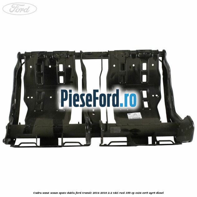 Cadru sezut scaun spate dublu Ford Transit 2014-2018 2.2 TDCi RWD 155 cp CV24, CVR5, UYR6 diesel