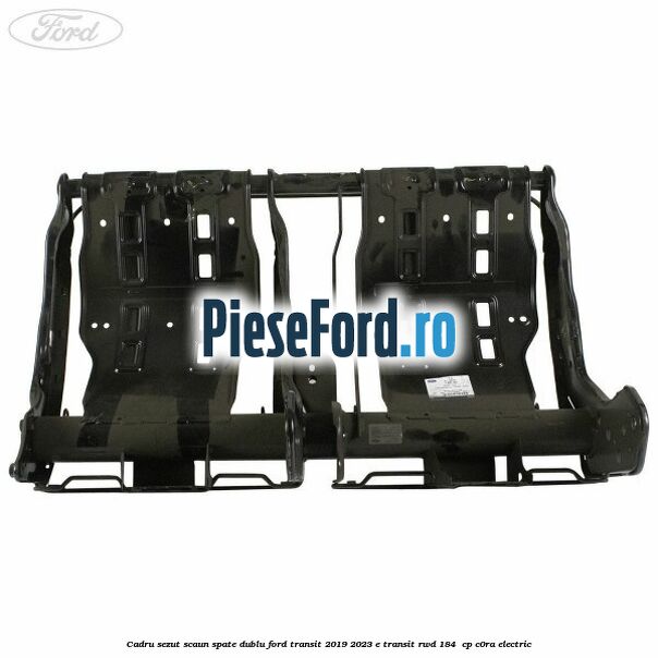 Cadru sezut scaun spate dublu Ford Transit 2019-2023 E-TRANSIT RWD 184  cp C0RA electric