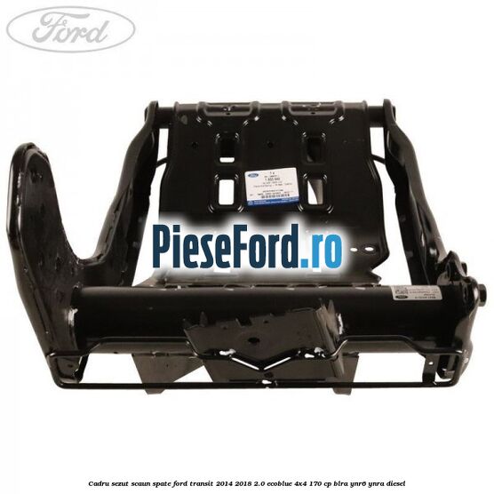 Cadru sezut scaun spate Ford Transit 2014-2018 2.0 EcoBlue 4x4 170 cp Cadru sezut scaun spate Ford Transit 2014-2018 2.0 EcoBlue 4x4 170 cp BLRA, YNR6, YNRA diesel