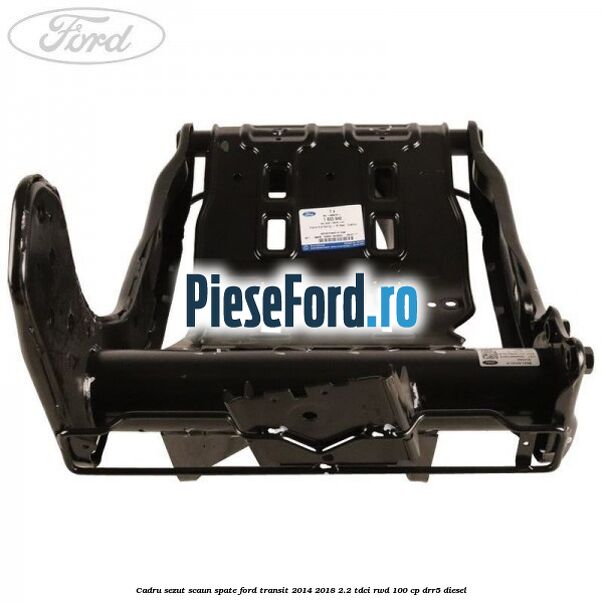 Cadru sezut scaun spate Ford Transit 2014-2018 2.2 TDCi RWD 100 cp Cadru sezut scaun spate Ford Transit 2014-2018 2.2 TDCi RWD 100 cp DRR5 diesel