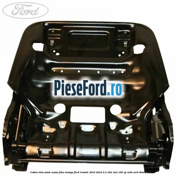 Cadru sina sezut scaun fata stanga Ford Transit 2014-2018 2.2 TDCi 4x4 155 cp CV24, CVR5 diesel