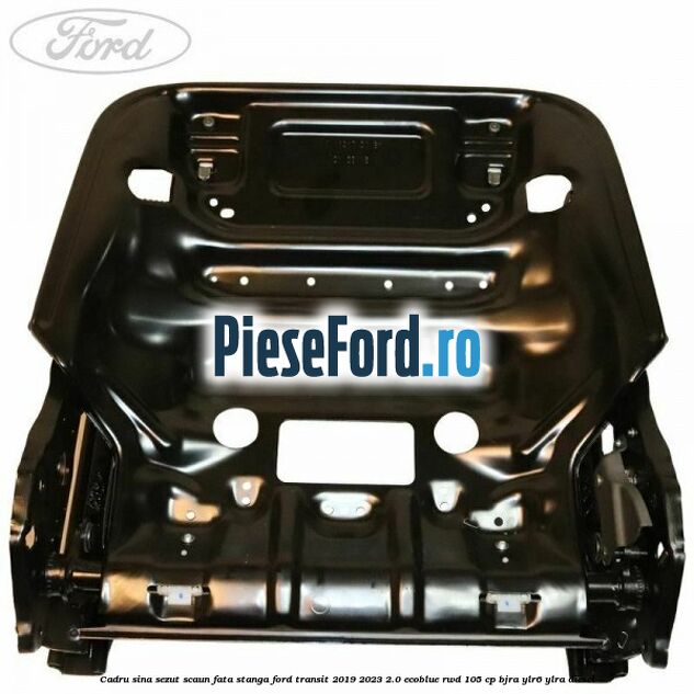 Cadru sina sezut scaun fata stanga Ford Transit 2019-2023 2.0 EcoBlue RWD 105 cp Cadru sina sezut scaun fata stanga Ford Transit 2019-2023 2.0 EcoBlue RWD 105 cp BJRA, YLR6, YLRA diesel