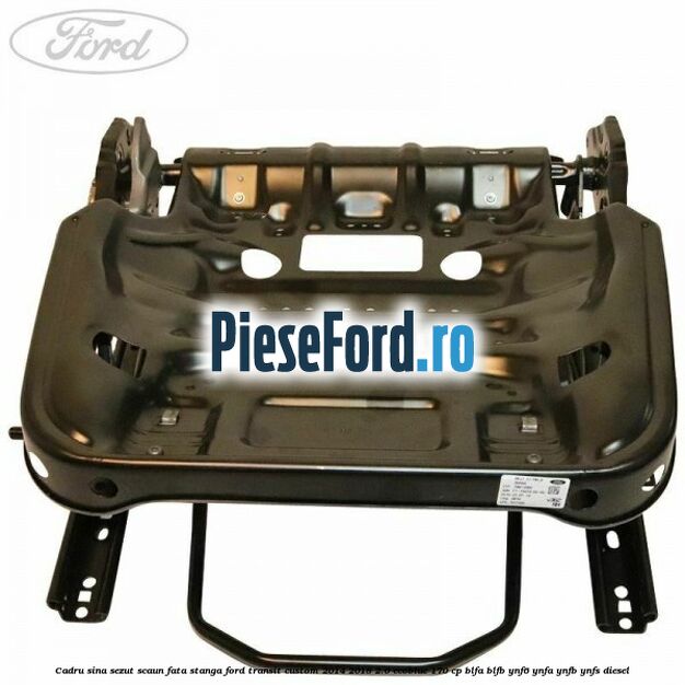 Cadru sina sezut scaun fata stanga Ford Transit Custom 2014-2018 2.0 EcoBlue 170 cp Cadru sina sezut scaun fata stanga Ford Transit Custom 2014-2018 2.0 EcoBlue 170 cp BLFA, BLFB, YNF6, YNFA, YNFB, YNFS diesel
