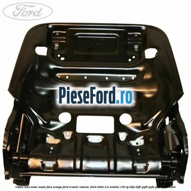 Cadru sina sezut scaun fata stanga Ford Transit Custom 2019-2023 2.0 EcoBlue 170 cp BLFA, BLFB, YNF6, YNFA, YNFB, YNFS diesel