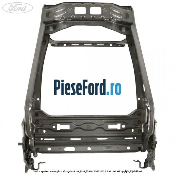 Cadru spatar scaun fata dreapta 3 usi Ford Fiesta 2008-2012 1.4 TDCi 68 cp F6JB, F6JD diesel