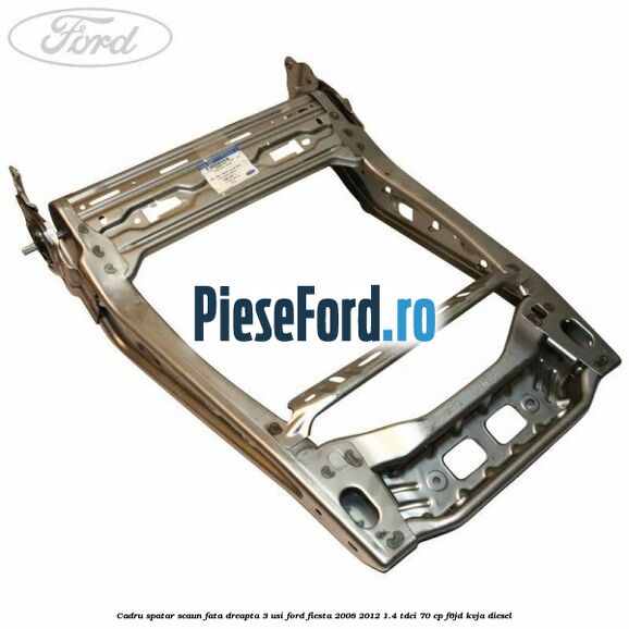 Cadru spatar scaun fata dreapta 3 usi Ford Fiesta 2008-2012 1.4 TDCi 70 cp F6JD, KVJA diesel