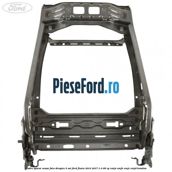 Cadru spatar scaun fata dreapta 3 usi Ford Fiesta 2013-2017 1.0 65 cp XMJA, XMJB, XMJC, XMJD benzina