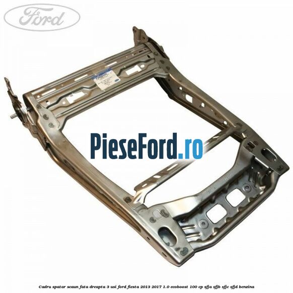Cadru spatar scaun fata dreapta 3 usi Ford Fiesta 2013-2017 1.0 EcoBoost 100 cp SFJA, SFJB, SFJC, SFJD benzina