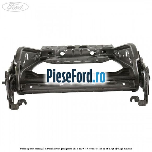 Cadru spatar scaun fata dreapta 3 usi Ford Fiesta 2013-2017 1.0 EcoBoost 100 cp SFJA, SFJB, SFJC, SFJD benzina