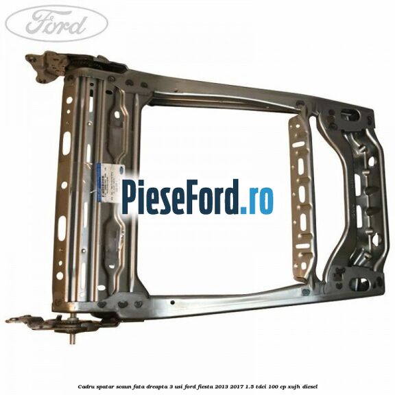 Cadru spatar scaun fata dreapta 3 usi Ford Fiesta 2013-2017 1.5 TDCi 100 cp XUJH diesel