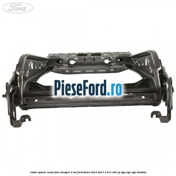 Cadru spatar scaun fata dreapta 3 usi Ford Fiesta 2013-2017 1.6 Ti 105 cp IQJA, IQJC, IQJE benzina