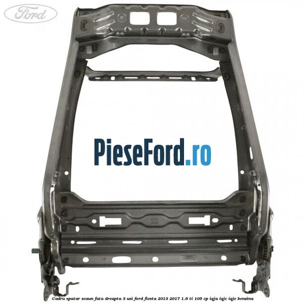 Cadru spatar scaun fata dreapta 3 usi Ford Fiesta 2013-2017 1.6 Ti 105 cp IQJA, IQJC, IQJE benzina