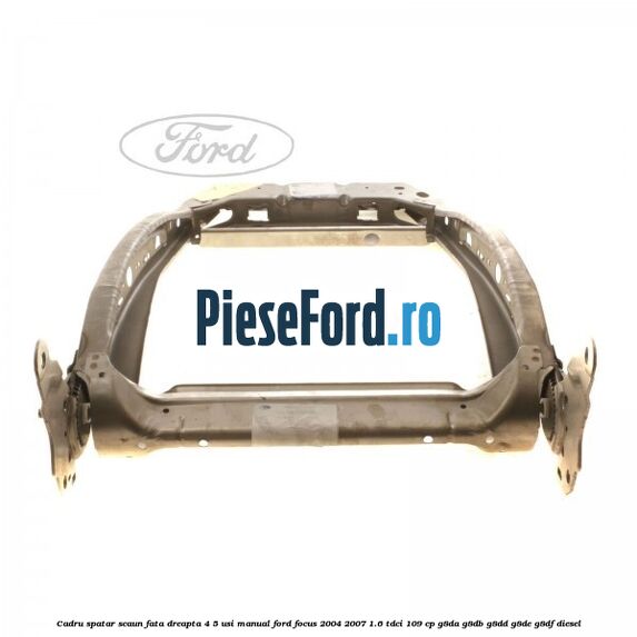 Cadru spatar scaun fata dreapta 4/5 usi manual Ford Focus 2004-2007 1.6 TDCi 109 cp G8DA, G8DB, G8DD, G8DE, G8DF diesel