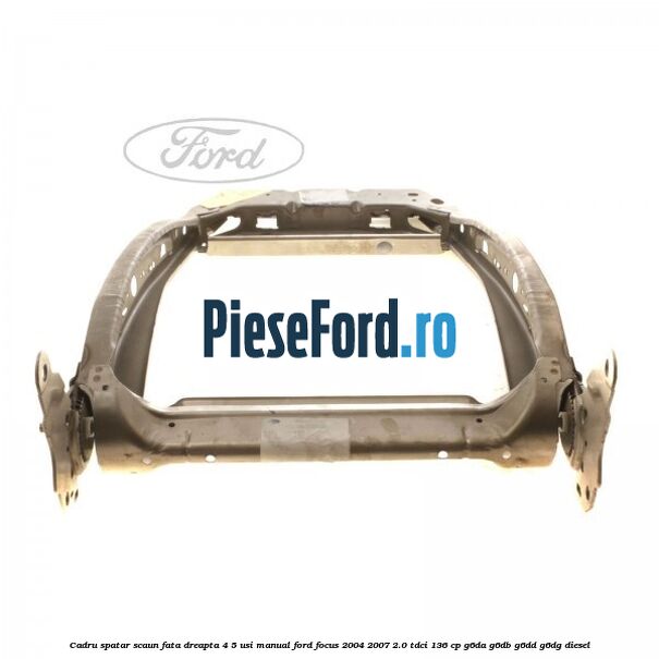 Cadru spatar scaun fata dreapta 4/5 usi manual Ford Focus 2004-2007 2.0 TDCi 136 cp G6DA, G6DB, G6DD, G6DG diesel