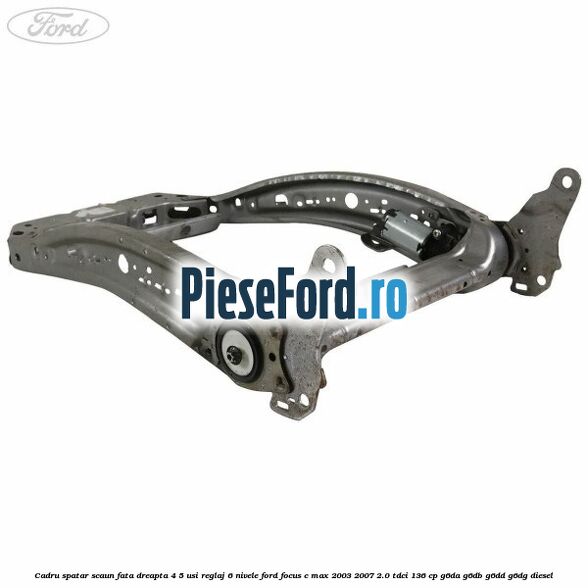 Cadru spatar scaun fata dreapta 4/5 usi reglaj 6 nivele Ford Focus C-Max 2003-2007 2.0 TDCi 136 cp Cadru spatar scaun fata dreapta 4/5 usi reglaj 6 nivele Ford Focus C-Max 2003-2007 2.0 TDCi 136 cp G6DA, G6DB, G6DD, G6DG diesel