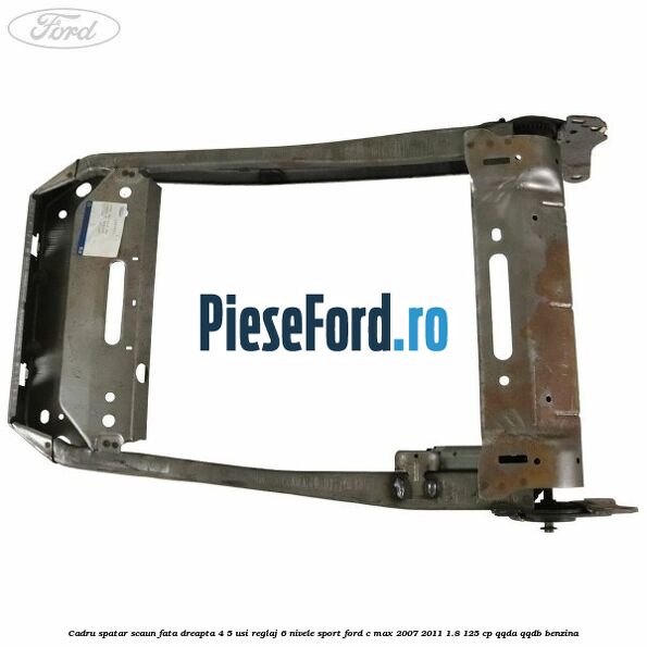 Cadru spatar scaun fata dreapta 4/5 usi reglaj 6 nivele Sport Ford C-Max 2007-2011 1.8 125 cp Cadru spatar scaun fata dreapta 4/5 usi reglaj 6 nivele Sport Ford C-Max 2007-2011 1.8 125 cp QQDA, QQDB benzina