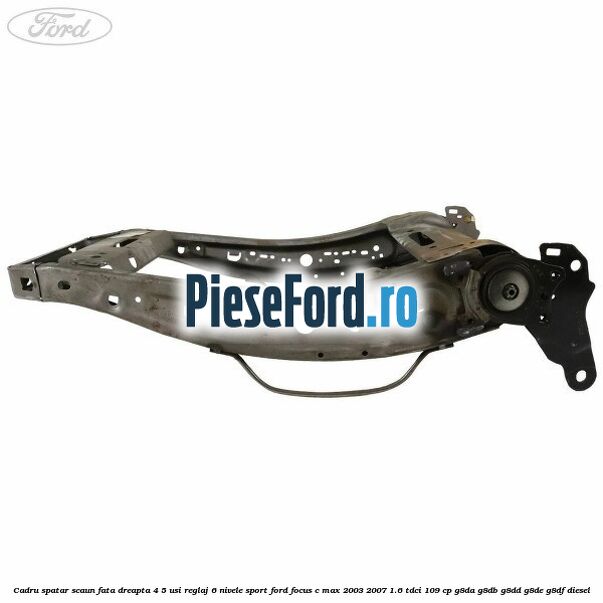 Cadru spatar scaun fata dreapta 4/5 usi reglaj 6 nivele Sport Ford Focus C-Max 2003-2007 1.6 TDCi 109 cp G8DA, G8DB, G8DD, G8DE, G8DF diesel