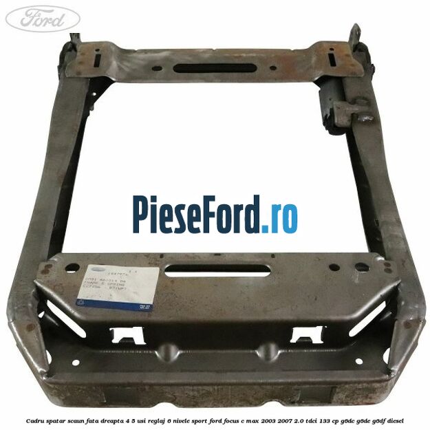 Cadru spatar scaun fata dreapta 4/5 usi reglaj 6 nivele Sport Ford Focus C-Max 2003-2007 2.0 TDCi 133 cp G6DC, G6DE, G6DF diesel