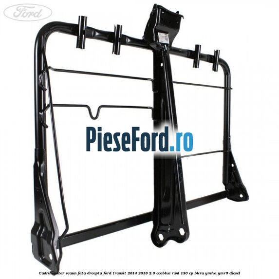 Cadru spatar scaun fata dreapta Ford Transit 2014-2018 2.0 EcoBlue RWD 130 cp BKRA, YMHA, YMR6 diesel