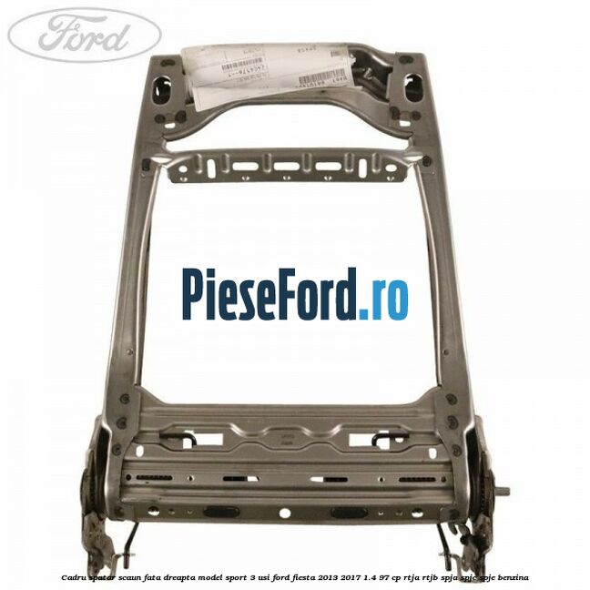 Cadru spatar scaun fata dreapta model sport 3 usi Ford Fiesta 2013-2017 1.4 97 cp RTJA, RTJB, SPJA, SPJC, SPJE benzina