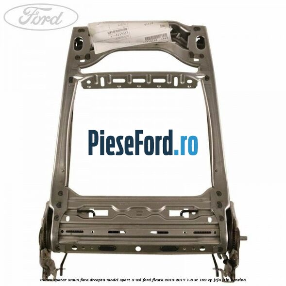 Cadru spatar scaun fata dreapta model sport 3 usi Ford Fiesta 2013-2017 1.6 ST 182 cp JTJA, JTJB benzina