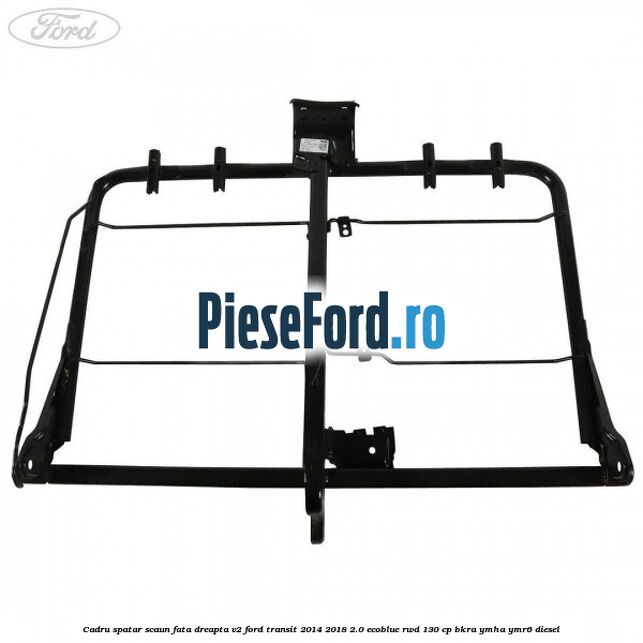 Cadru spatar scaun fata dreapta V2 Ford Transit 2014-2018 2.0 EcoBlue RWD 130 cp BKRA, YMHA, YMR6 diesel