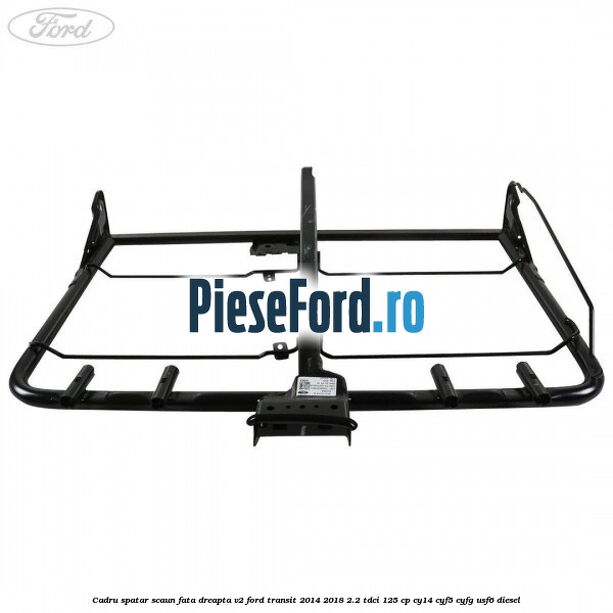 Cadru spatar scaun fata dreapta V2 Ford Transit 2014-2018 2.2 TDCi 125 cp Cadru spatar scaun fata dreapta V2 Ford Transit 2014-2018 2.2 TDCi 125 cp CY14, CYF5, CYFG, USF6 diesel