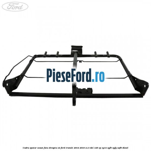 Cadru spatar scaun fata dreapta V2 Ford Transit 2014-2018 2.2 TDCi 125 cp Cadru spatar scaun fata dreapta V2 Ford Transit 2014-2018 2.2 TDCi 125 cp CY14, CYF5, CYFG, USF6 diesel