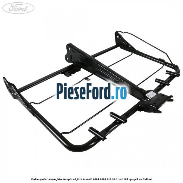 Cadru spatar scaun fata dreapta V2 Ford Transit 2014-2018 2.2 TDCi RWD 125 cp CYR5, USR6 diesel