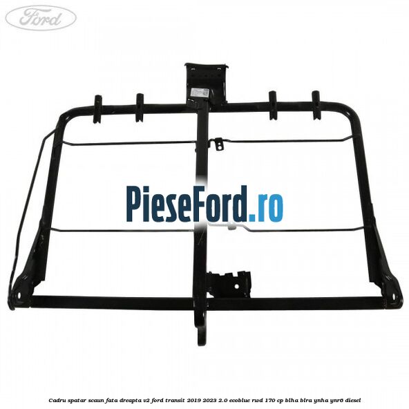 Cadru spatar scaun fata dreapta V2 Ford Transit 2019-2023 2.0 EcoBlue RWD 170 cp BLHA, BLRA, YNHA, YNR6 diesel