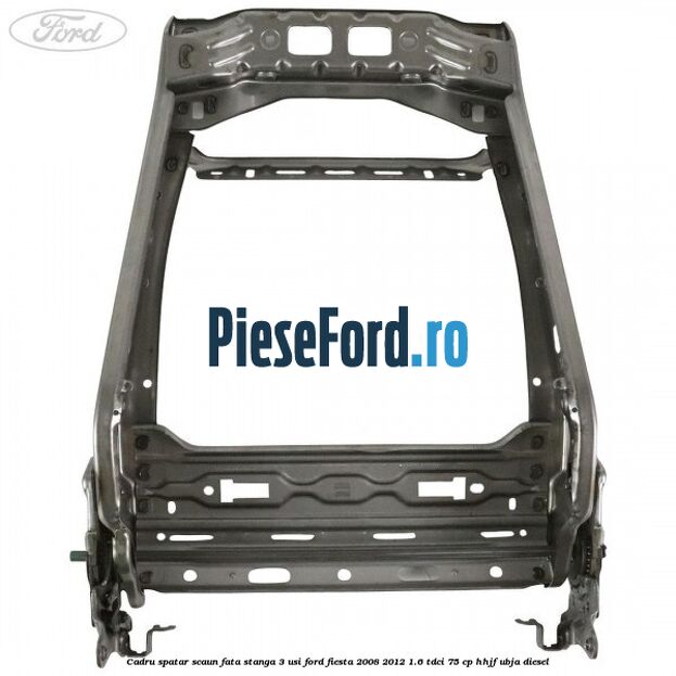 Cadru spatar scaun fata stanga 3 usi Ford Fiesta 2008-2012 1.6 TDCi 75 cp HHJF, UBJA diesel
