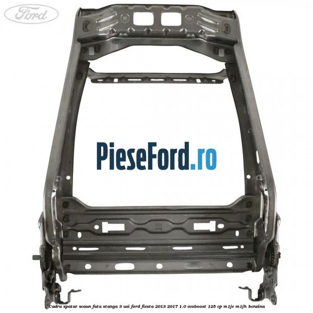 Cadru spatar scaun fata stanga 3 usi Ford Fiesta 2013-2017 1.0 EcoBoost 125 cp M1JE, M1JH benzina