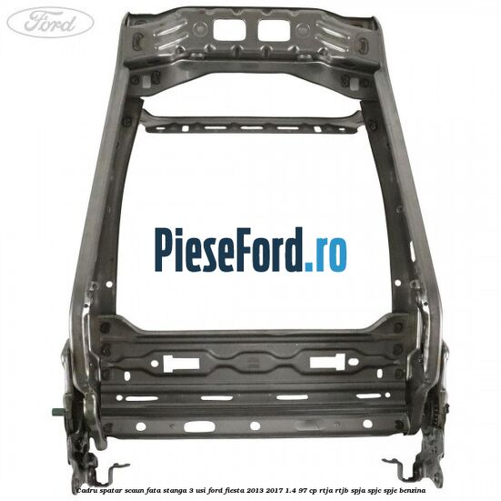 Cadru spatar scaun fata stanga 3 usi Ford Fiesta 2013-2017 1.4 97 cp RTJA, RTJB, SPJA, SPJC, SPJE benzina