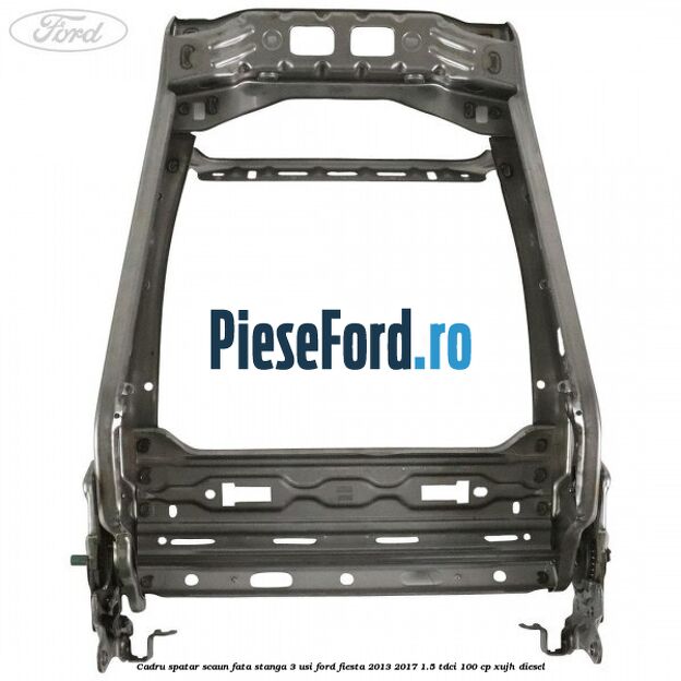 Cadru spatar scaun fata stanga 3 usi Ford Fiesta 2013-2017 1.5 TDCi 100 cp XUJH diesel