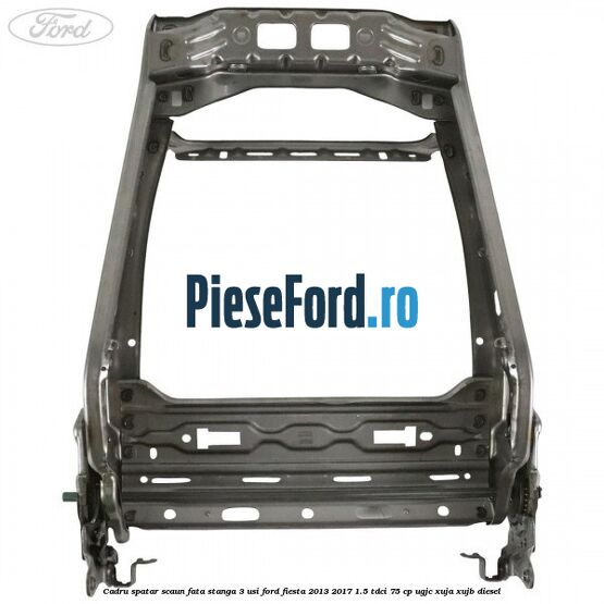 Cadru spatar scaun fata stanga 3 usi Ford Fiesta 2013-2017 1.5 TDCi 75 cp UGJC, XUJA, XUJB diesel
