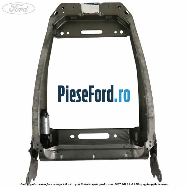 Cadru spatar scaun fata stanga 4/5 usi reglaj 6 nivele Sport Ford C-Max 2007-2011 1.8 125 cp QQDA, QQDB benzina