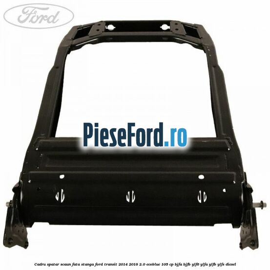 Cadru spatar scaun fata stanga Ford Transit 2014-2018 2.0 EcoBlue 105 cp BJFA, BJFB, YLF6, YLFA, YLFB, YLFS diesel